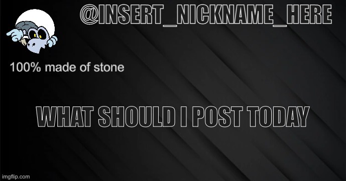 insert_nickname_here version 3 | WHAT SHOULD I POST TODAY | image tagged in insert_nickname_here version 3 | made w/ Imgflip meme maker