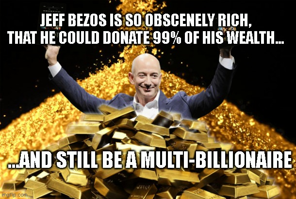 JEFF BEZOS IS SO OBSCENELY RICH, THAT HE COULD DONATE 99% OF HIS WEALTH... ...AND STILL BE A MULTI-BILLIONAIRE | image tagged in turd jeff bezos,LateStageCapitalism | made w/ Imgflip meme maker