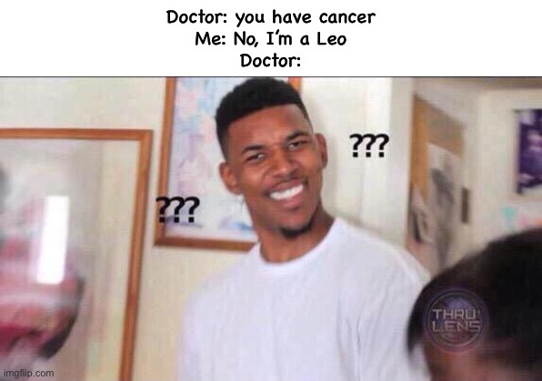 Black guy confused | Doctor: you have cancer
Me: No, I’m a Leo
Doctor: | image tagged in black guy confused | made w/ Imgflip meme maker