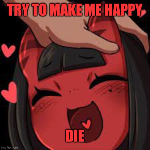 Meru wholesome | TRY TO MAKE ME HAPPY; DIE | image tagged in meru wholesome | made w/ Imgflip meme maker