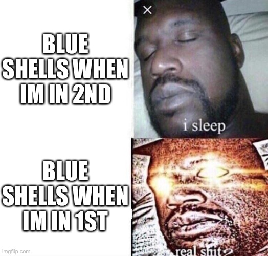 i sleep real shit | BLUE SHELLS WHEN IM IN 2ND; BLUE SHELLS WHEN IM IN 1ST | image tagged in i sleep real shit | made w/ Imgflip meme maker