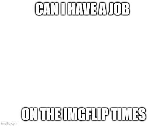 Job? | CAN I HAVE A JOB; ON THE IMGFLIP TIMES | image tagged in blank white template | made w/ Imgflip meme maker