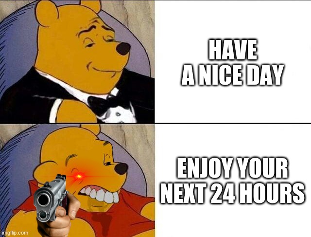 Tuxedo Winnie the Pooh grossed reverse | HAVE A NICE DAY; ENJOY YOUR NEXT 24 HOURS | image tagged in tuxedo winnie the pooh grossed reverse | made w/ Imgflip meme maker