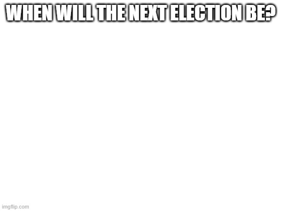 Mod note: last 2 days of June | WHEN WILL THE NEXT ELECTION BE? | image tagged in blank white template | made w/ Imgflip meme maker
