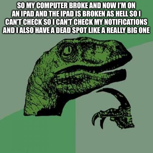Please send help like it’s a really big Dead spot | SO MY COMPUTER BROKE AND NOW I’M ON AN IPAD AND THE IPAD IS BROKEN AS HELL SO I CAN’T CHECK SO I CAN’T CHECK MY NOTIFICATIONS AND I ALSO HAVE A DEAD SPOT LIKE A REALLY BIG ONE | image tagged in memes,philosoraptor | made w/ Imgflip meme maker
