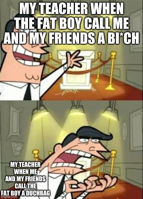 this is facts | MY TEACHER WHEN THE FAT BOY CALL ME AND MY FRIENDS A BI*CH; MY TEACHER WHEN ME AND MY FRIENDS CALL THE FAT BOY A DUCHBAG | image tagged in memes,this is where i'd put my trophy if i had one | made w/ Imgflip meme maker