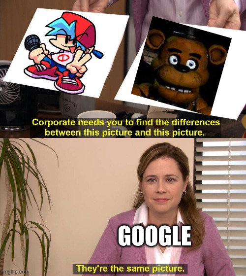 why | GOOGLE | image tagged in they are the same picture,friday night funkin,five nights at freddys | made w/ Imgflip meme maker