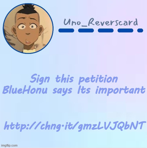 http://chng.it/gmzLVJQbNT | Sign this petition BlueHonu says Its important; http://chng.it/gmzLVJQbNT | image tagged in uno_reversecard sokka temp made by suga- | made w/ Imgflip meme maker