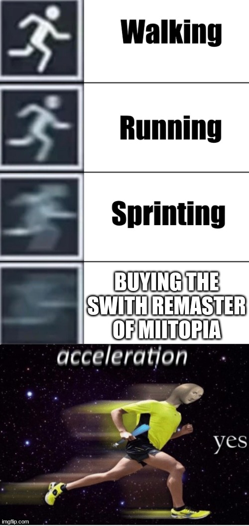 *sonic the hedgehog intensifies* | BUYING THE SWITH REMASTER OF MIITOPIA | image tagged in walk jog run sprint meme,acceleration yes,gaming memes,so true memes | made w/ Imgflip meme maker
