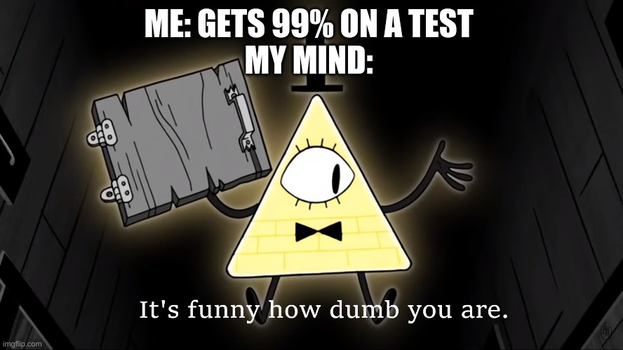 What i get on a test | ME: GETS 99% ON A TEST 
MY MIND: | image tagged in it's funny how dumb you are bill cipher | made w/ Imgflip meme maker