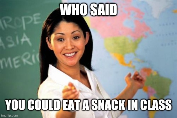 Unhelpful High School Teacher Meme | WHO SAID YOU COULD EAT A SNACK IN CLASS | image tagged in memes,unhelpful high school teacher | made w/ Imgflip meme maker