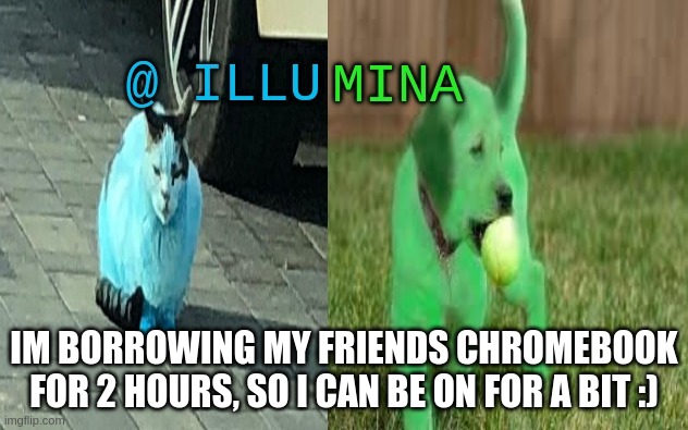 illumina new temp | IM BORROWING MY FRIENDS CHROMEBOOK FOR 2 HOURS, SO I CAN BE ON FOR A BIT :) | image tagged in illumina new temp | made w/ Imgflip meme maker