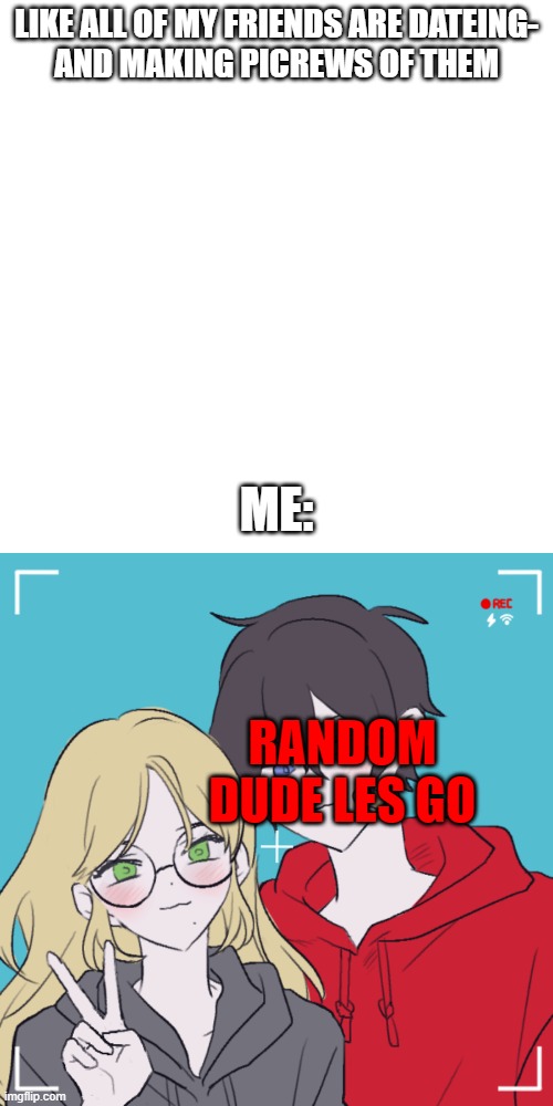 LIKE ALL OF MY FRIENDS ARE DATEING-
AND MAKING PICREWS OF THEM; ME:; RANDOM DUDE LES GO | image tagged in memes,blank transparent square | made w/ Imgflip meme maker