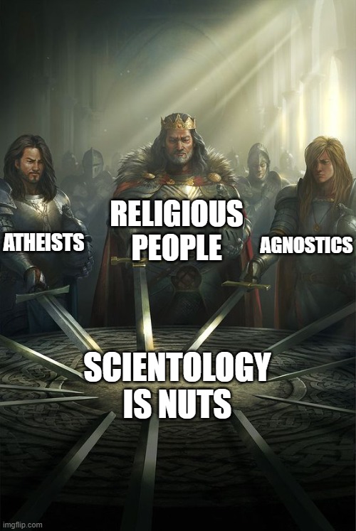 One Thing We Can All Agree On | RELIGIOUS PEOPLE; ATHEISTS; AGNOSTICS; SCIENTOLOGY IS NUTS | image tagged in knights of the round table | made w/ Imgflip meme maker