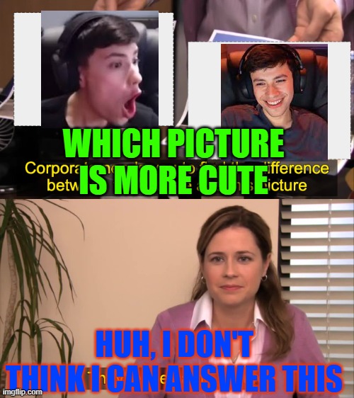there the same picture | WHICH PICTURE IS MORE CUTE; HUH, I DON'T THINK I CAN ANSWER THIS | image tagged in there the same picture | made w/ Imgflip meme maker