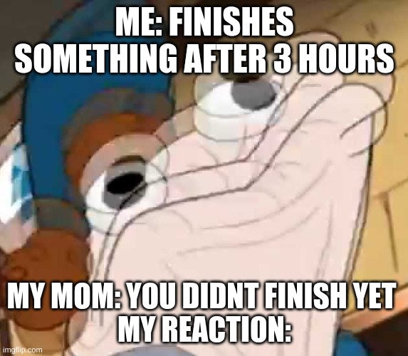 WHY MOTHER | ME: FINISHES SOMETHING AFTER 3 HOURS; MY MOM: YOU DIDNT FINISH YET 
MY REACTION: | image tagged in sock dipper intensifies | made w/ Imgflip meme maker