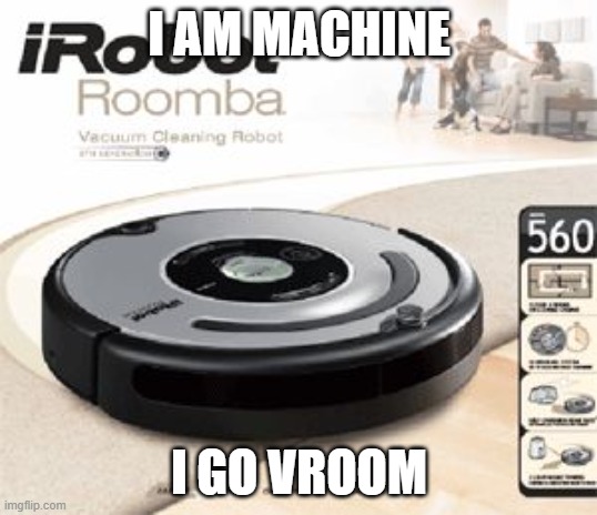 Roomba | I AM MACHINE I GO VROOM | image tagged in roomba | made w/ Imgflip meme maker