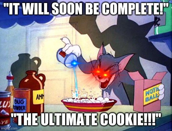 THE ULTIMATE COOKIE!!!!!!!!!!!!! | "IT WILL SOON BE COMPLETE!"; "THE ULTIMATE COOKIE!!!" | image tagged in evil tom pouring stuff | made w/ Imgflip meme maker