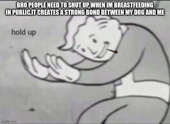 Wait a minute...... | BRO PEOPLE NEED TO SHUT UP WHEN IM BREASTFEEDING IN PUBLIC,IT CREATES A STRONG BOND BETWEEN MY DOG AND ME | image tagged in fallout hold up | made w/ Imgflip meme maker