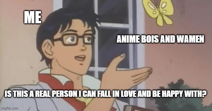 Is This a Pigeon | ME; ANIME BOIS AND WAMEN; IS THIS A REAL PERSON I CAN FALL IN LOVE AND BE HAPPY WITH? | image tagged in is this a pigeon | made w/ Imgflip meme maker