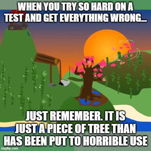 Image made by me in Google Drawings :) | WHEN YOU TRY SO HARD ON A TEST AND GET EVERYTHING WRONG... JUST REMEMBER. IT IS JUST A PIECE OF TREE THAN HAS BEEN PUT TO HORRIBLE USE | image tagged in school meme,tests | made w/ Imgflip meme maker