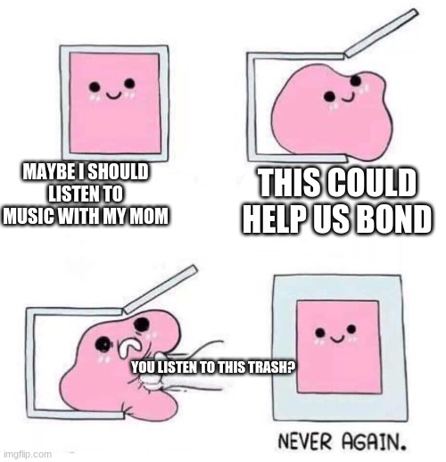 true story | MAYBE I SHOULD LISTEN TO MUSIC WITH MY MOM; THIS COULD HELP US BOND; YOU LISTEN TO THIS TRASH? | image tagged in never again | made w/ Imgflip meme maker