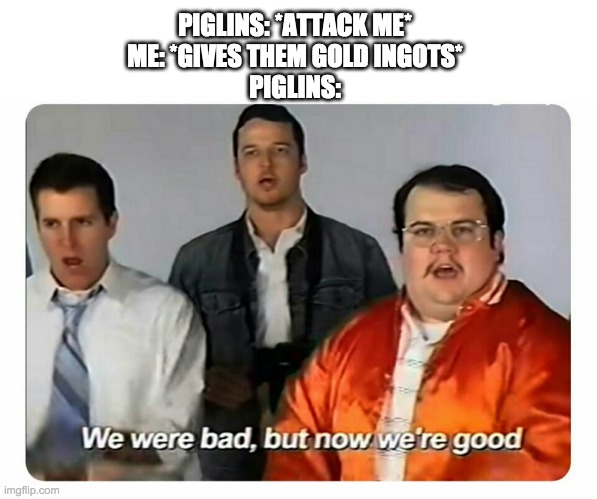 piglins be like | PIGLINS: *ATTACK ME*
ME: *GIVES THEM GOLD INGOTS*
PIGLINS: | image tagged in we were bad but now we are good | made w/ Imgflip meme maker
