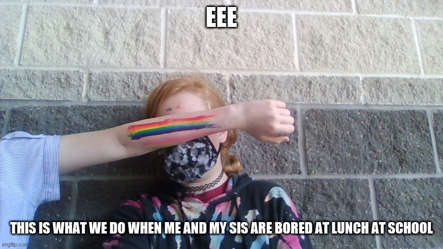 EEE; THIS IS WHAT WE DO WHEN ME AND MY SIS ARE BORED AT LUNCH AT SCHOOL | made w/ Imgflip meme maker