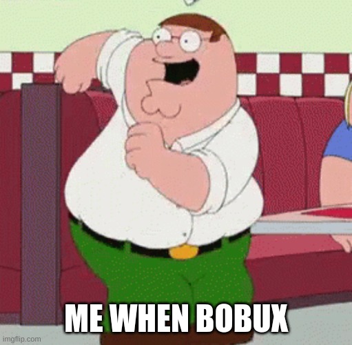 Peter Griffin dancing | ME WHEN BOBUX | image tagged in peter griffin dancing | made w/ Imgflip meme maker