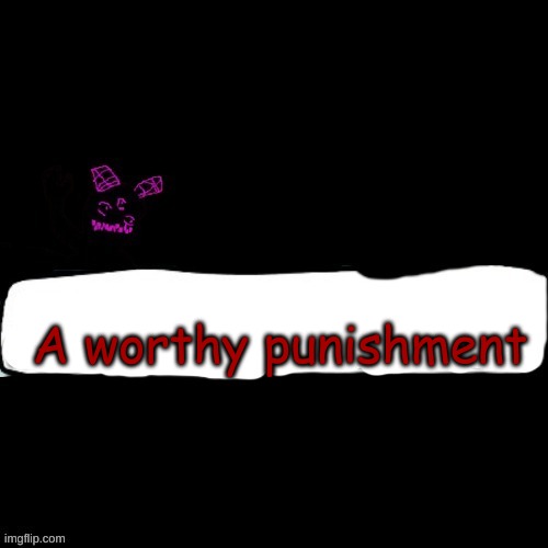 Corrupted Carlos says blank | A worthy punishment | image tagged in corrupted carlos says blank | made w/ Imgflip meme maker