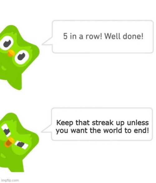 but how will he end it | Keep that streak up unless you want the world to end! | image tagged in duolingo 5 in a row | made w/ Imgflip meme maker