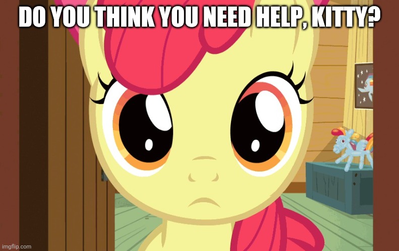 Confused Applebloom (MLP) | DO YOU THINK YOU NEED HELP, KITTY? | image tagged in confused applebloom mlp | made w/ Imgflip meme maker