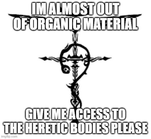 need materials | IM ALMOST OUT OF ORGANIC MATERIAL; GIVE ME ACCESS TO THE HERETIC BODIES PLEASE | image tagged in please | made w/ Imgflip meme maker