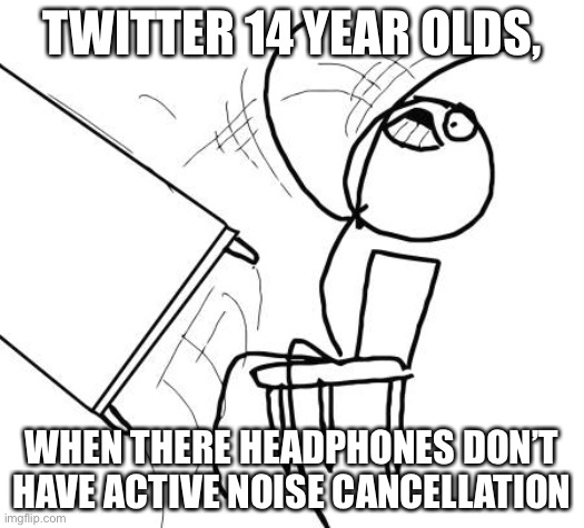 ... | TWITTER 14 YEAR OLDS, WHEN THERE HEADPHONES DON’T HAVE ACTIVE NOISE CANCELLATION | image tagged in memes,table flip guy | made w/ Imgflip meme maker
