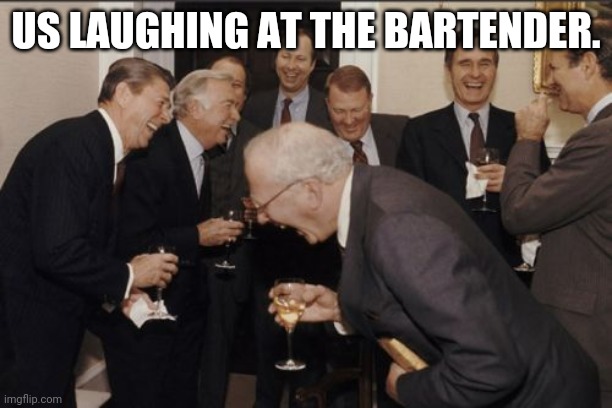 Laughing Men In Suits Meme | US LAUGHING AT THE BARTENDER. | image tagged in memes,laughing men in suits | made w/ Imgflip meme maker