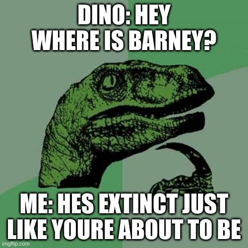 DINO | DINO: HEY WHERE IS BARNEY? ME: HES EXTINCT JUST LIKE YOURE ABOUT TO BE | image tagged in memes,philosoraptor | made w/ Imgflip meme maker