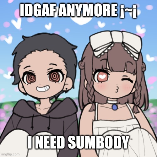 IDGAF ANYMORE ¡~¡; I NEED SUMBODY | made w/ Imgflip meme maker