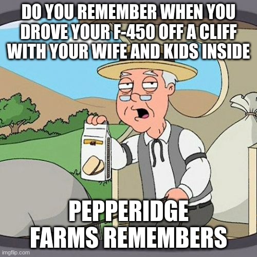 Pepperidge Farm Remembers | DO YOU REMEMBER WHEN YOU DROVE YOUR F-450 OFF A CLIFF WITH YOUR WIFE AND KIDS INSIDE; PEPPERIDGE FARMS REMEMBERS | image tagged in memes,pepperidge farm remembers | made w/ Imgflip meme maker