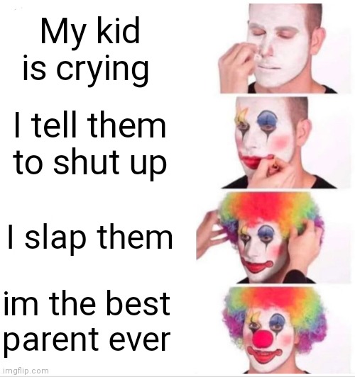 Clown Applying Makeup | My kid is crying; I tell them to shut up; I slap them; im the best parent ever | image tagged in memes,clown applying makeup | made w/ Imgflip meme maker