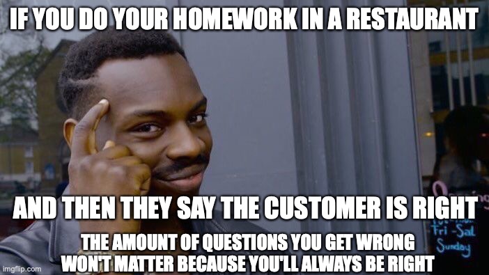 the customer is always right | IF YOU DO YOUR HOMEWORK IN A RESTAURANT; AND THEN THEY SAY THE CUSTOMER IS RIGHT; THE AMOUNT OF QUESTIONS YOU GET WRONG WON'T MATTER BECAUSE YOU'LL ALWAYS BE RIGHT | image tagged in memes,roll safe think about it | made w/ Imgflip meme maker