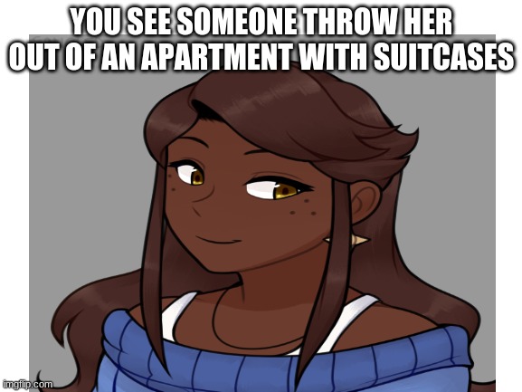 what would you do- | YOU SEE SOMEONE THROW HER OUT OF AN APARTMENT WITH SUITCASES | image tagged in roleplay | made w/ Imgflip meme maker