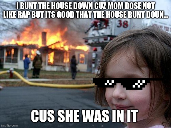 Disaster Girl Meme | I BUNT THE HOUSE DOWN CUZ MOM DOSE NOT LIKE RAP BUT ITS GOOD THAT THE HOUSE BUNT DOUN... CUS SHE WAS IN IT | image tagged in memes,disaster girl | made w/ Imgflip meme maker