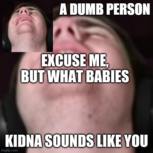 E | EXCUSE ME, BUT WHAT BABIES; KIDNA SOUNDS LIKE YOU | image tagged in e | made w/ Imgflip meme maker