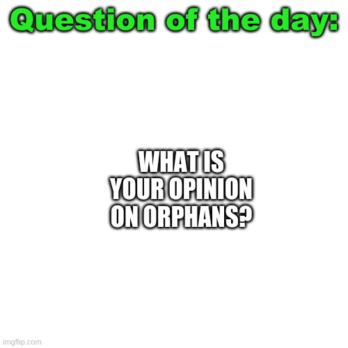 Question of the day | WHAT IS YOUR OPINION ON ORPHANS? | image tagged in orphans,lets see how dark this can get | made w/ Imgflip meme maker