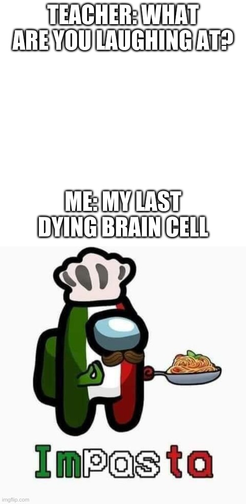 TEACHER: WHAT ARE YOU LAUGHING AT? ME: MY LAST DYING BRAIN CELL | image tagged in memes,blank transparent square | made w/ Imgflip meme maker
