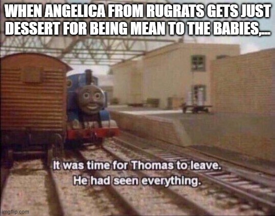 It Was Time For Thomas To Leave He had Seen Rugrats |  WHEN ANGELICA FROM RUGRATS GETS JUST DESSERT FOR BEING MEAN TO THE BABIES,... | image tagged in it was time for thomas to leave he had seen everything,rugrats | made w/ Imgflip meme maker