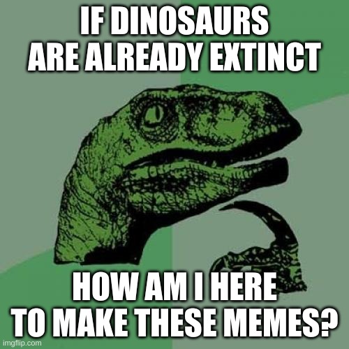 hmm | IF DINOSAURS ARE ALREADY EXTINCT; HOW AM I HERE TO MAKE THESE MEMES? | image tagged in memes,philosoraptor | made w/ Imgflip meme maker