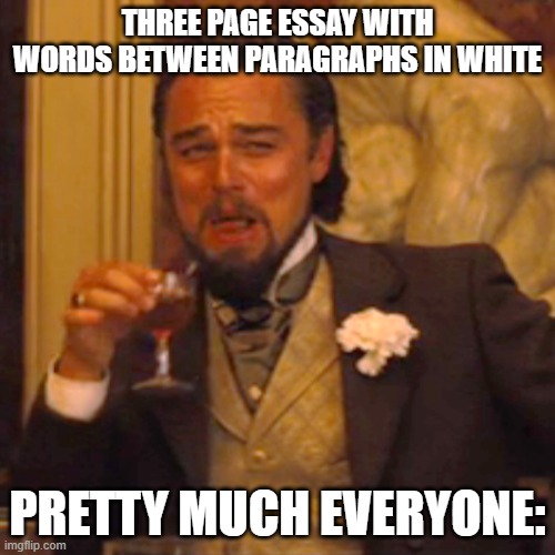 Laughing Leo | THREE PAGE ESSAY WITH WORDS BETWEEN PARAGRAPHS IN WHITE; PRETTY MUCH EVERYONE: | image tagged in memes,laughing leo | made w/ Imgflip meme maker