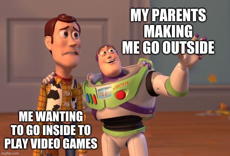 M_E_M_E | MY PARENTS MAKING ME GO OUTSIDE; ME WANTING TO GO INSIDE TO PLAY VIDEO GAMES | image tagged in memes,x x everywhere | made w/ Imgflip meme maker