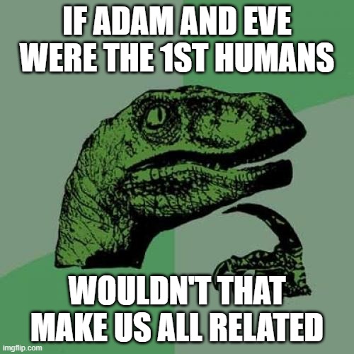 think about it for a minute | IF ADAM AND EVE WERE THE 1ST HUMANS; WOULDN'T THAT MAKE US ALL RELATED | image tagged in memes,philosoraptor,adam and eve | made w/ Imgflip meme maker